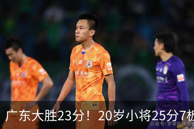 广东大胜23分！20岁小将25分7板3助，胡明轩快归队杜润旺张昊休养